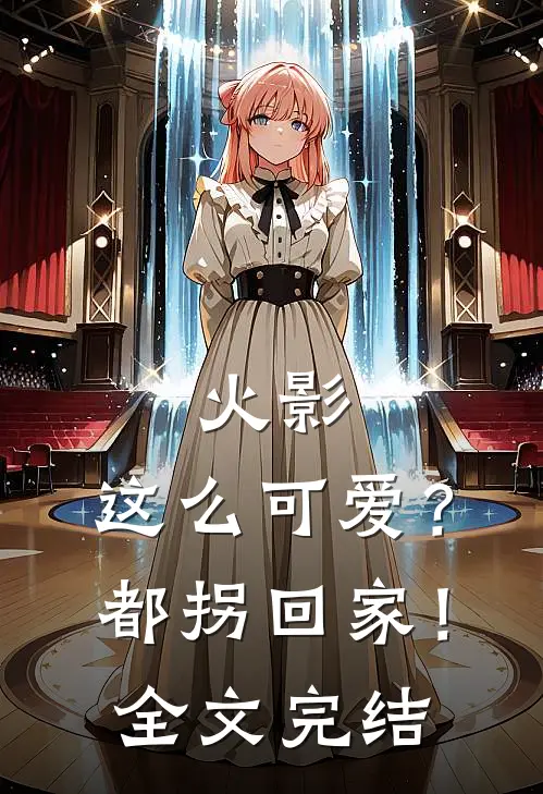 火影：这么可爱？都拐回家！全文完结
