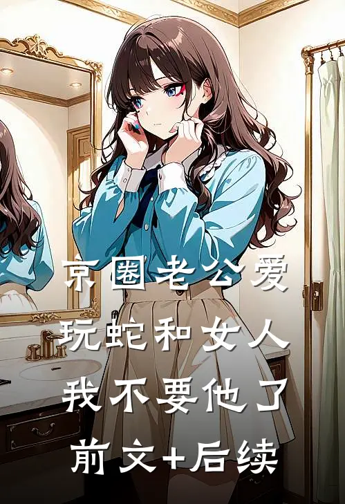 京圈老公爱玩蛇和女人，我不要他了前文+后续