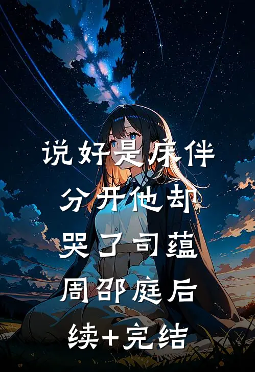 说好是床伴，分开他却哭了司蕴周邵庭后续+完结