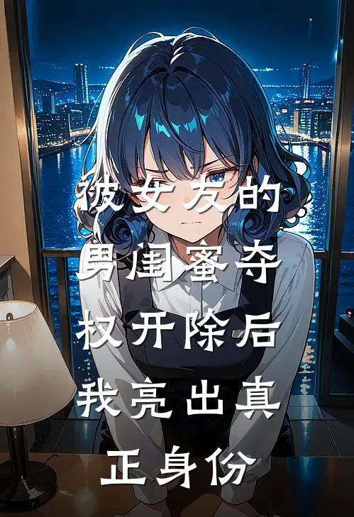 被女友的男闺蜜夺权开除后，我亮出真正身份