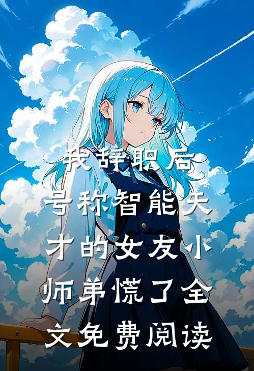 我辞职后，号称智能天才的女友小师弟慌了全文免费阅读
