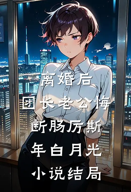 离婚后，团长老公悔断肠厉斯年白月光小说结局