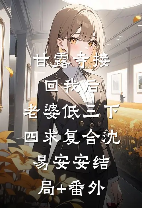 甘露寺接回我后，老婆低三下四求复合沈易安安结局+番外