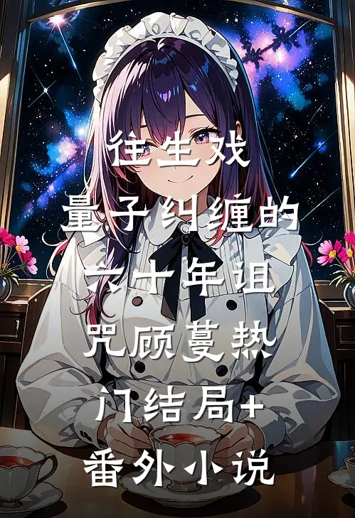 往生戏：量子纠缠的六十年诅咒顾蔓热门结局+番外小说