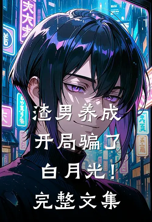 渣男养成：开局骗了白月光！完整文集
