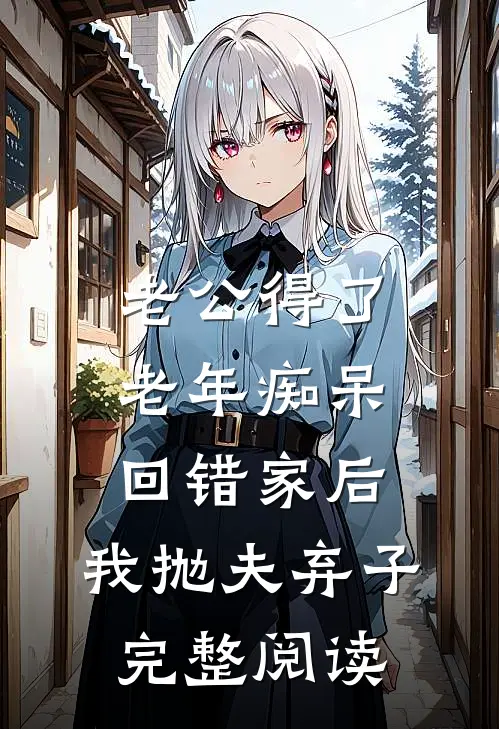 老公得了老年痴呆回错家后，我抛夫弃子完整阅读