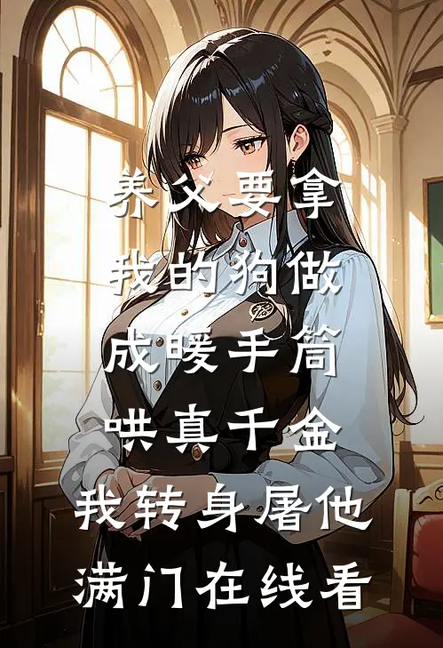 养父要拿我的狗做成暖手筒哄真千金，我转身屠他满门在线看