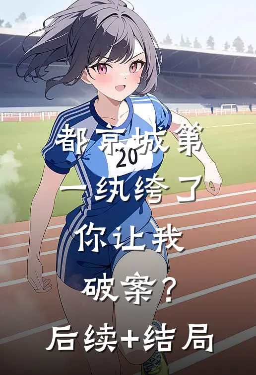 都京城第一纨绔了，你让我破案？后续+结局