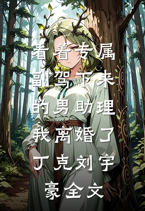 看着专属副驾下来的男助理，我离婚了丁克刘宇豪全文