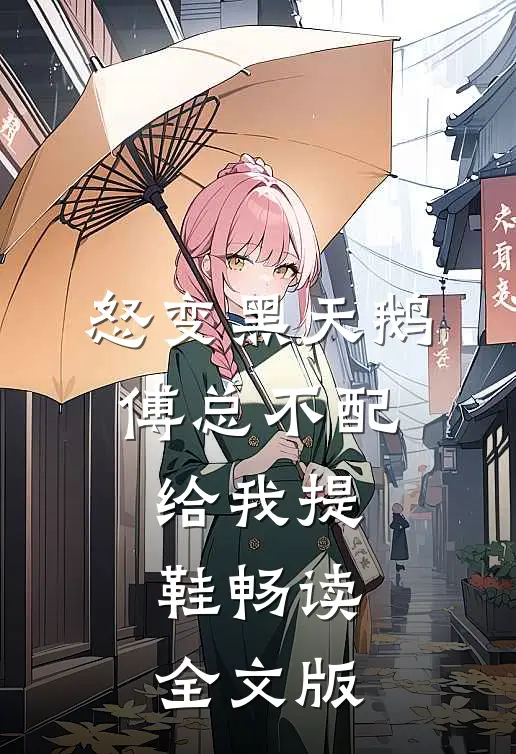 怒变黑天鹅：傅总不配给我提鞋畅读全文版