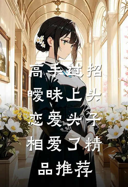 高手过招暧昧上头，恋爱头子相爱了精品推荐