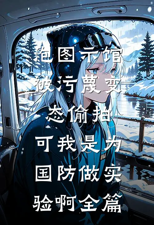 泡图示馆被污蔑变态偷拍，可我是为国防做实验啊全篇
