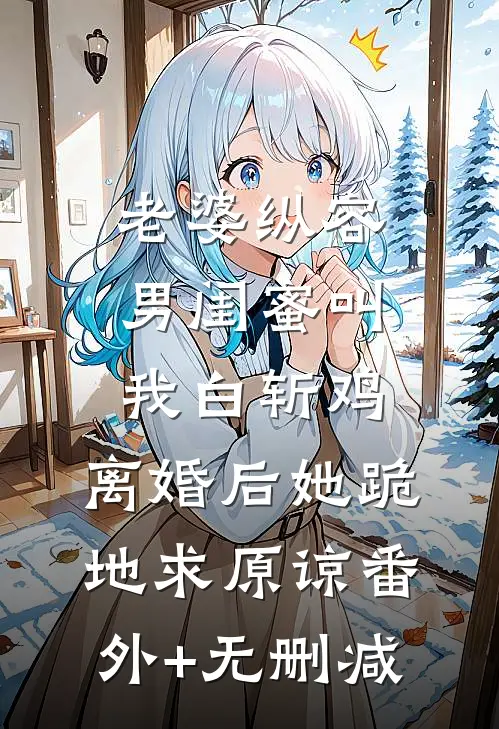 老婆纵容男闺蜜叫我白斩鸡，离婚后她跪地求原谅番外+无删减
