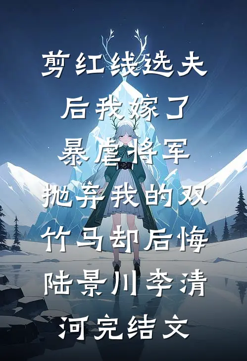 剪红线选夫后我嫁了暴虐将军，抛弃我的双竹马却后悔陆景川李清河完结文