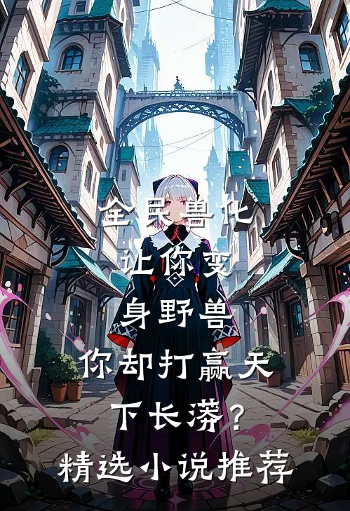 全民兽化：让你变身野兽，你却打赢天下长蟒？精选小说推荐