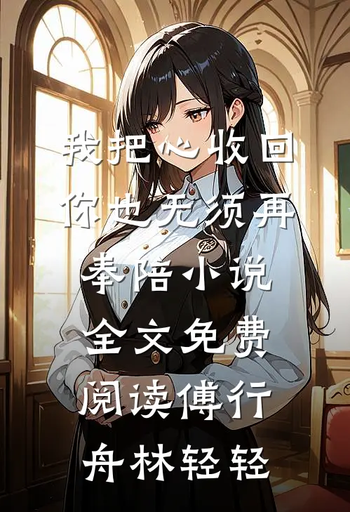 我把心收回，你也无须再奉陪小说全文免费阅读傅行舟林轻轻