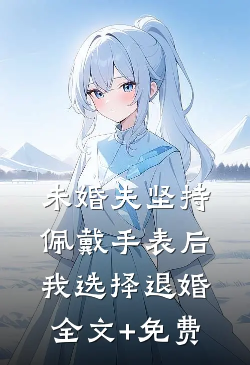 未婚夫坚持佩戴手表后，我选择退婚全文+免费
