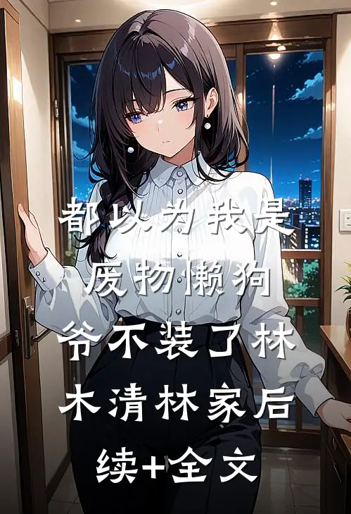 都以为我是废物懒狗，爷不装了林木清林家后续+全文