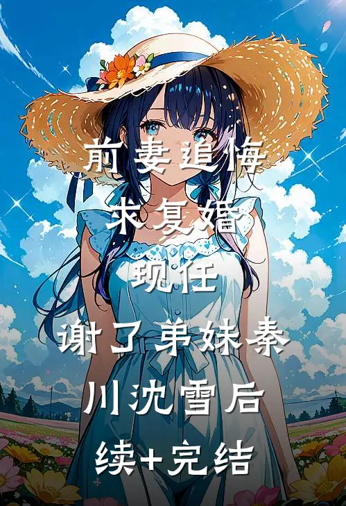 前妻追悔求复婚，现任：谢了弟妹秦川沈雪后续+完结