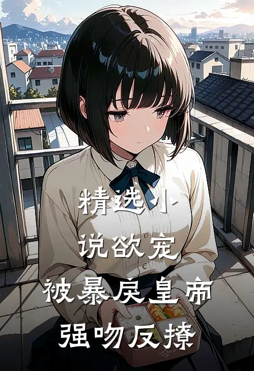 精选小说欲宠，被暴戾皇帝强吻反撩