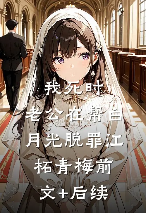 我死时，老公在帮白月光脱罪江柘青梅前文+后续