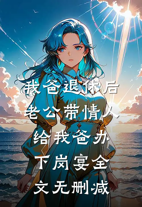 我爸退休后，老公带情人给我爸办下岗宴全文无删减