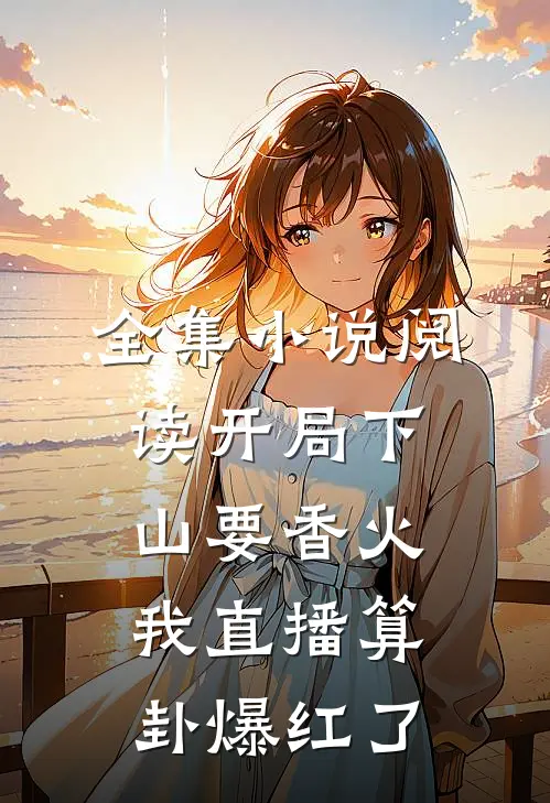 全集小说阅读开局下山要香火，我直播算卦爆红了