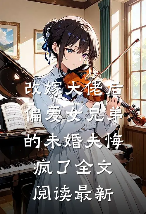 改嫁大佬后，偏爱女兄弟的未婚夫悔疯了全文阅读最新