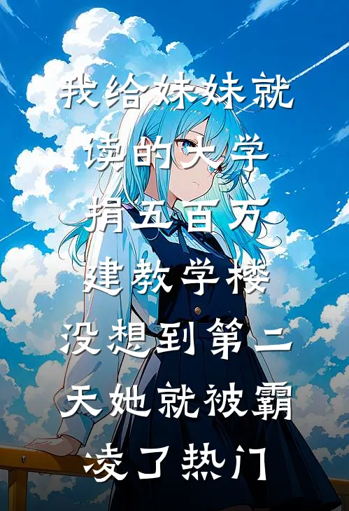 我给妹妹就读的大学捐五百万建教学楼，没想到第二天她就被霸凌了热门