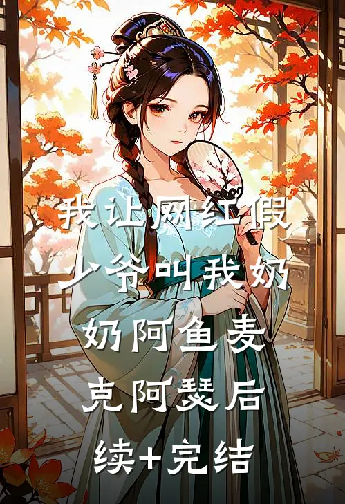 我让网红假少爷叫我奶奶阿鱼麦克阿瑟后续+完结
