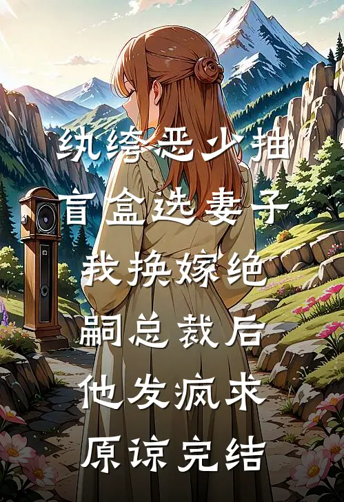 纨绔恶少抽盲盒选妻子，我换嫁绝嗣总裁后他发疯求原谅完结