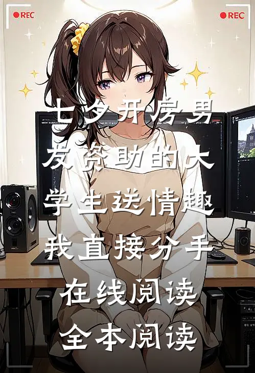 七夕开房男友资助的大学生送情趣，我直接分手在线阅读全本阅读