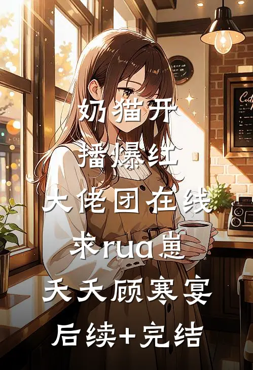 奶猫开播爆红，大佬团在线求rua崽夭夭顾寒宴后续+完结