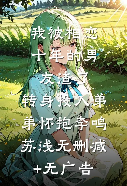 我被相恋十年的男友渣了，转身投入弟弟怀抱李鸣苏浅无删减+无广告