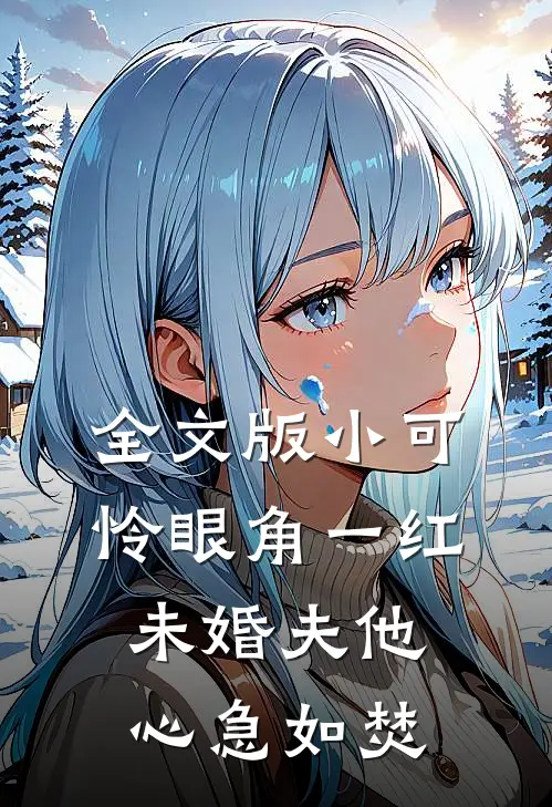 全文版小可怜眼角一红，未婚夫他心急如焚