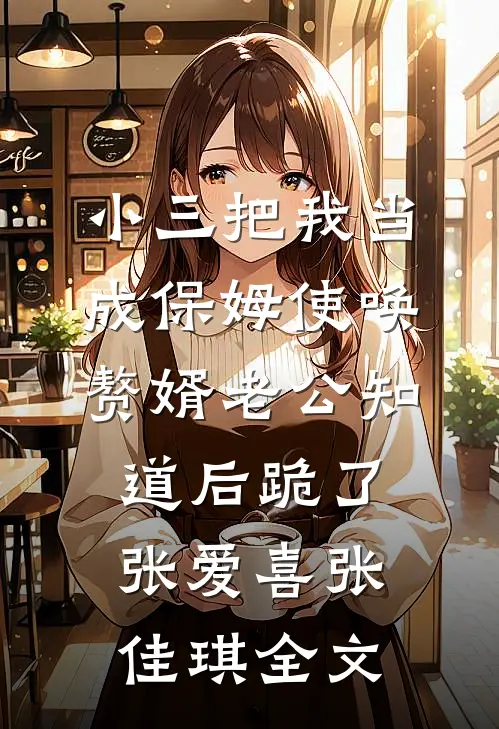 小三把我当成保姆使唤，赘婿老公知道后跪了张爱喜张佳琪全文