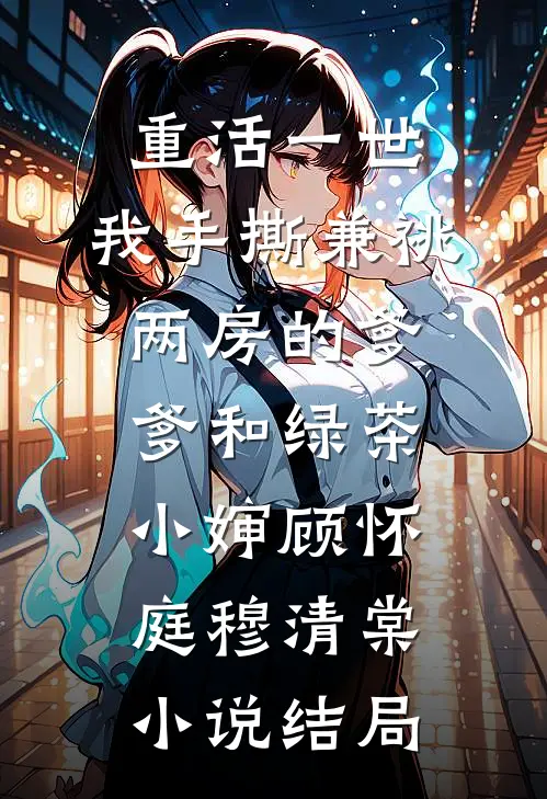 重活一世，我手撕兼祧两房的爹爹和绿茶小婶顾怀庭穆清棠小说结局