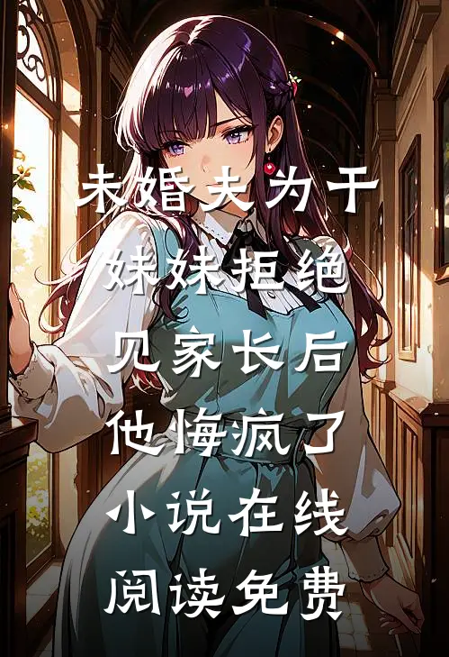 未婚夫为干妹妹拒绝见家长后，他悔疯了小说在线阅读免费