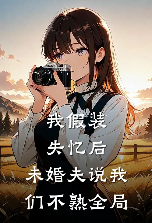 我假装失忆后，未婚夫说我们不熟全局