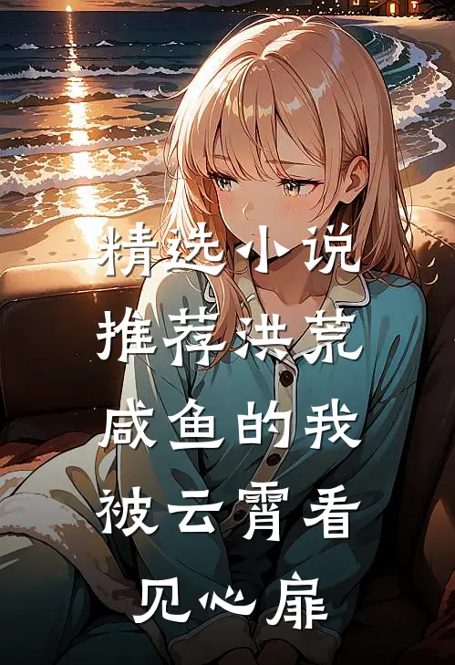 精选小说推荐洪荒：咸鱼的我被云霄看见心扉