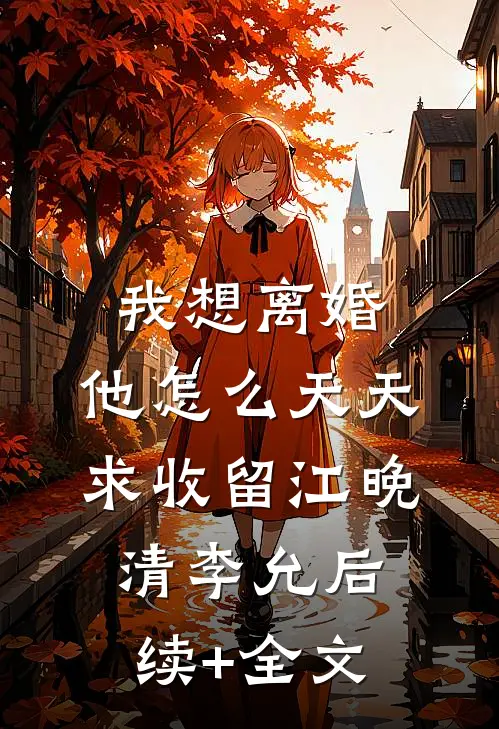 我想离婚，他怎么天天求收留江晚清李允后续+全文