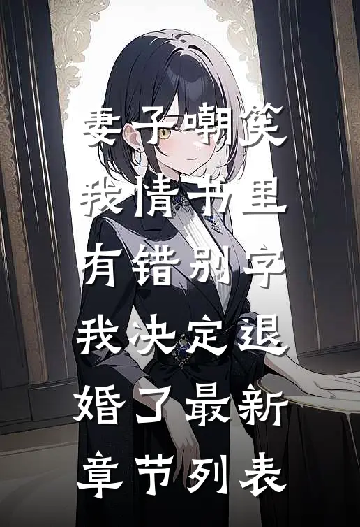 妻子嘲笑我情书里有错别字，我决定退婚了最新章节列表