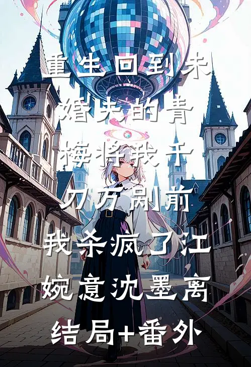 重生回到未婚夫的青梅将我千刀万剐前，我杀疯了江婉意沈墨离结局+番外