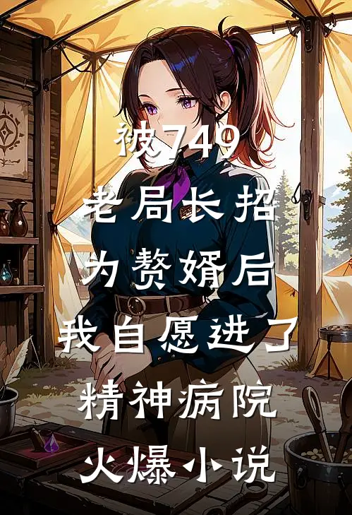 被749老局长招为赘婿后，我自愿进了精神病院火爆小说