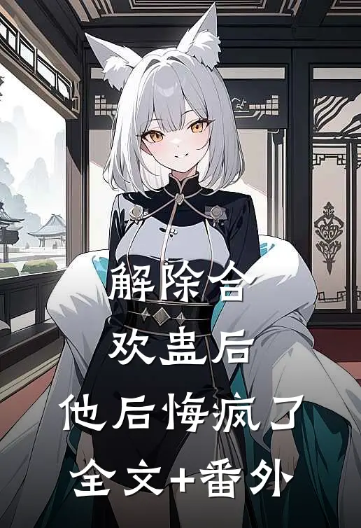 解除合欢蛊后，他后悔疯了全文+番外