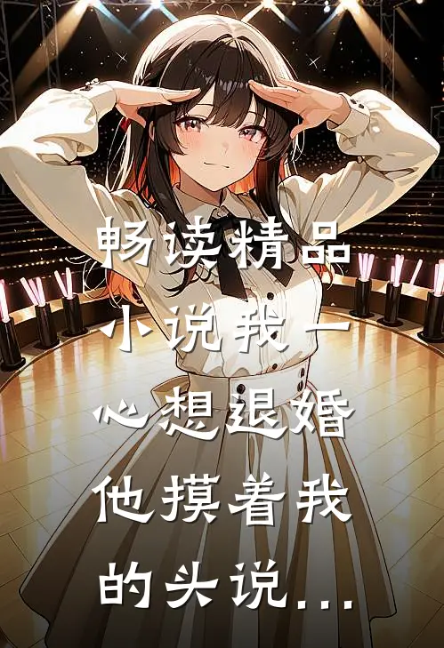 畅读精品小说我一心想退婚，他摸着我的头说…