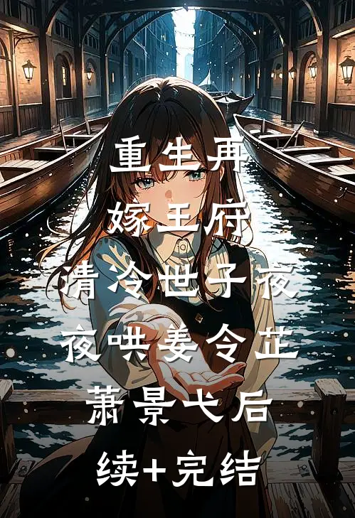 重生再嫁王府，清冷世子夜夜哄姜令芷萧景弋后续+完结