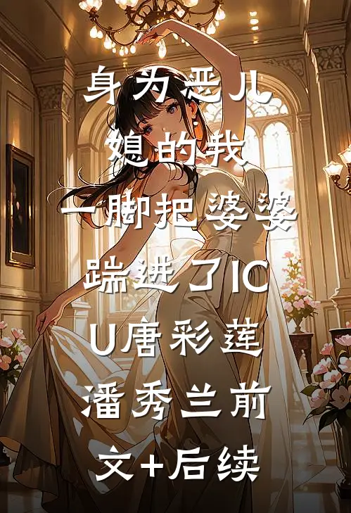 身为恶儿媳的我，一脚把婆婆踹进了ICU唐彩莲潘秀兰前文+后续