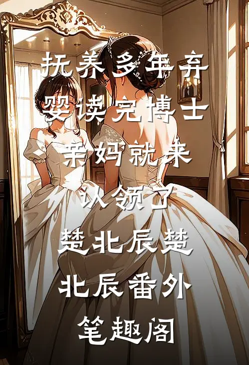 抚养多年弃婴读完博士，亲妈就来认领了：楚北辰楚北辰番外笔趣阁