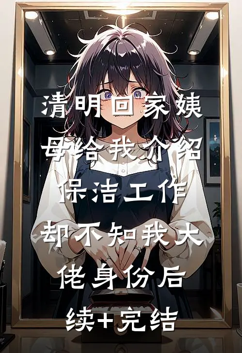 清明回家姨母给我介绍保洁工作，却不知我大佬身份后续+完结